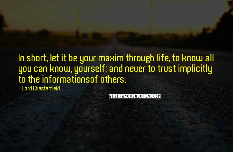 Lord Chesterfield Quotes: In short, let it be your maxim through life, to know all you can know, yourself; and never to trust implicitly to the informationsof others.