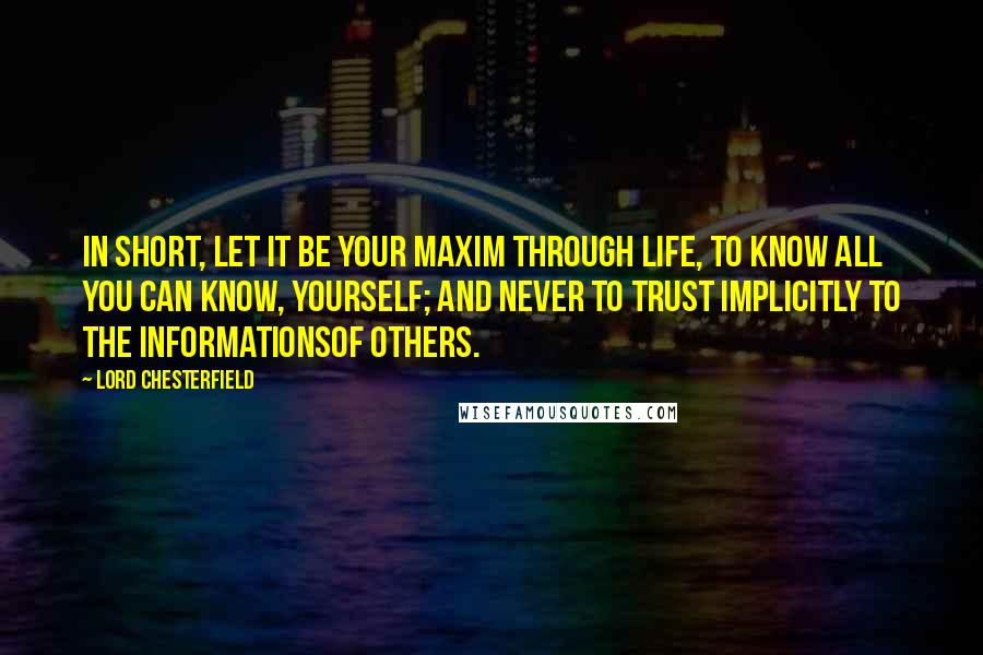 Lord Chesterfield Quotes: In short, let it be your maxim through life, to know all you can know, yourself; and never to trust implicitly to the informationsof others.