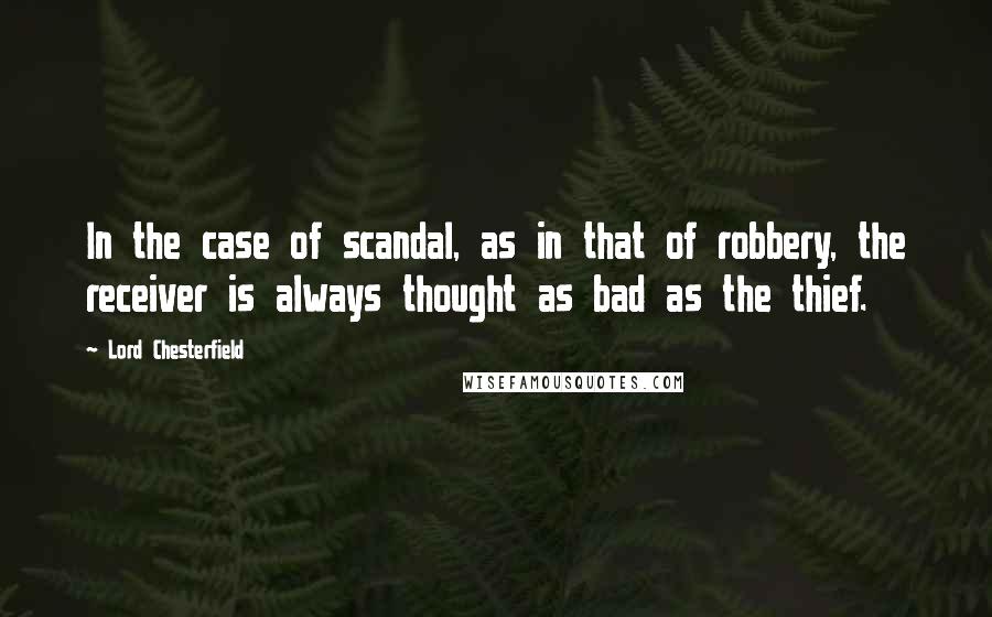 Lord Chesterfield Quotes: In the case of scandal, as in that of robbery, the receiver is always thought as bad as the thief.