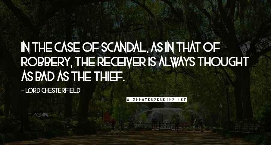 Lord Chesterfield Quotes: In the case of scandal, as in that of robbery, the receiver is always thought as bad as the thief.