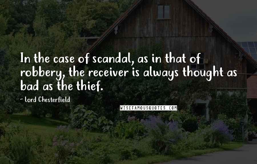 Lord Chesterfield Quotes: In the case of scandal, as in that of robbery, the receiver is always thought as bad as the thief.