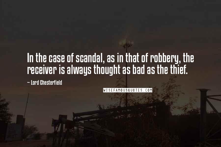 Lord Chesterfield Quotes: In the case of scandal, as in that of robbery, the receiver is always thought as bad as the thief.