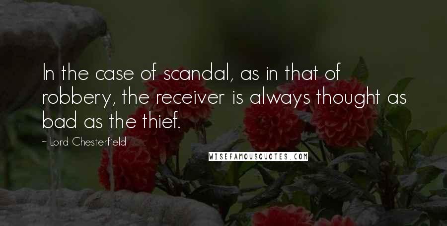 Lord Chesterfield Quotes: In the case of scandal, as in that of robbery, the receiver is always thought as bad as the thief.