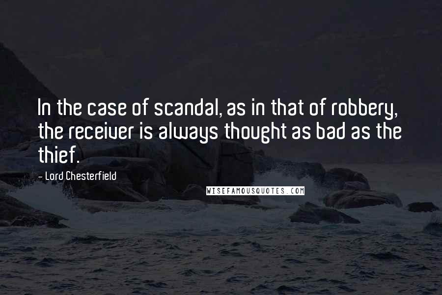 Lord Chesterfield Quotes: In the case of scandal, as in that of robbery, the receiver is always thought as bad as the thief.