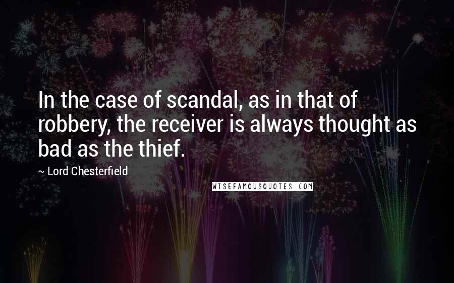 Lord Chesterfield Quotes: In the case of scandal, as in that of robbery, the receiver is always thought as bad as the thief.