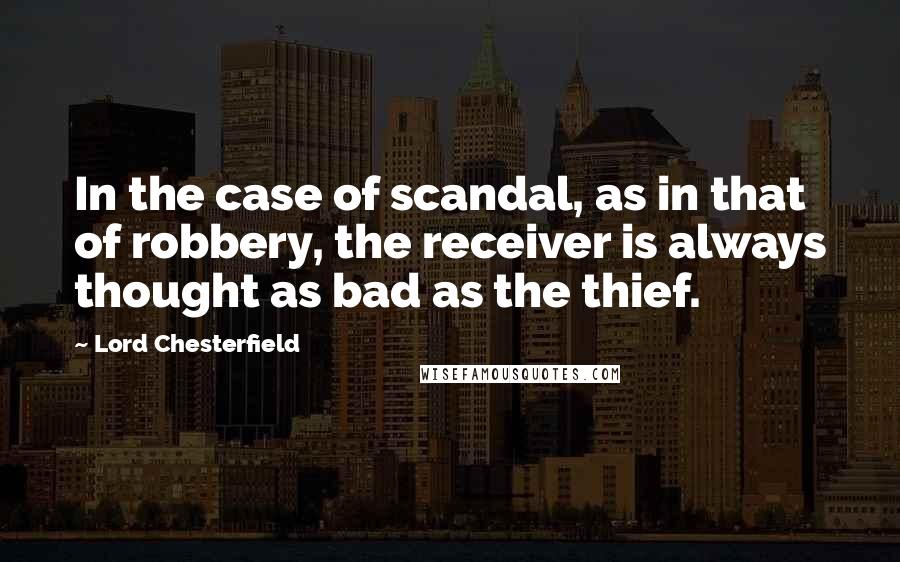 Lord Chesterfield Quotes: In the case of scandal, as in that of robbery, the receiver is always thought as bad as the thief.