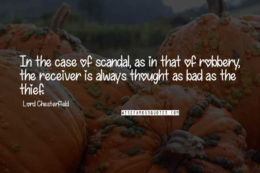 Lord Chesterfield Quotes: In the case of scandal, as in that of robbery, the receiver is always thought as bad as the thief.