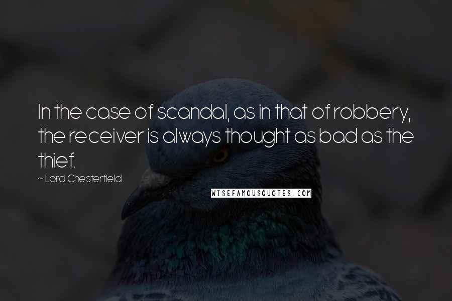 Lord Chesterfield Quotes: In the case of scandal, as in that of robbery, the receiver is always thought as bad as the thief.