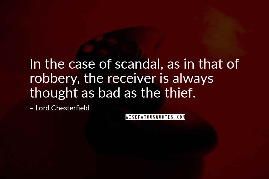 Lord Chesterfield Quotes: In the case of scandal, as in that of robbery, the receiver is always thought as bad as the thief.