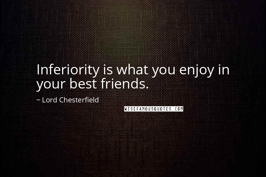 Lord Chesterfield Quotes: Inferiority is what you enjoy in your best friends.