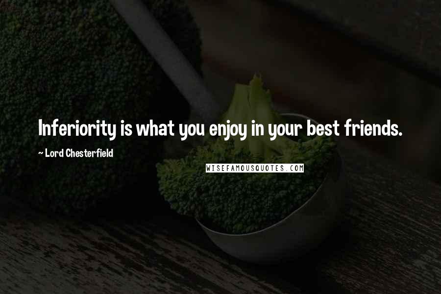 Lord Chesterfield Quotes: Inferiority is what you enjoy in your best friends.