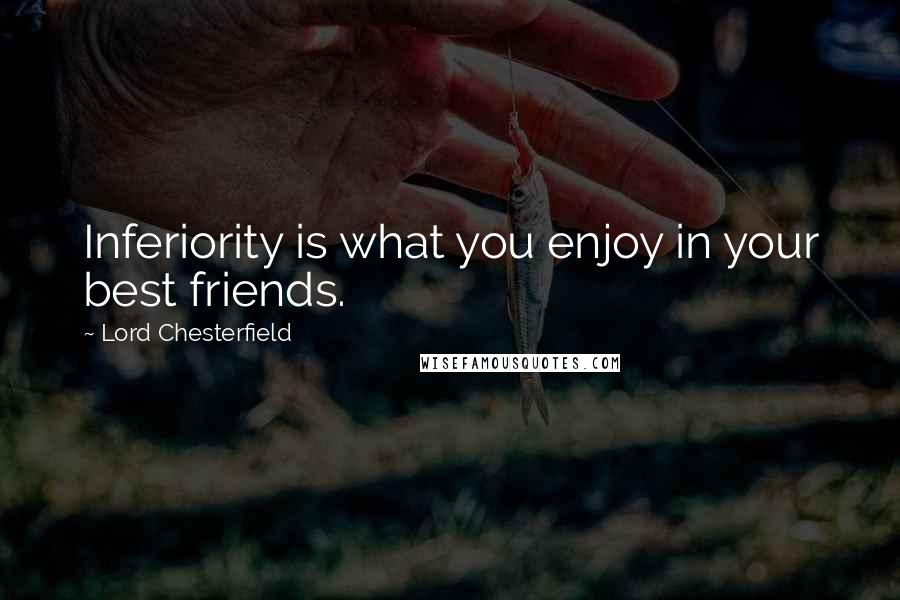 Lord Chesterfield Quotes: Inferiority is what you enjoy in your best friends.