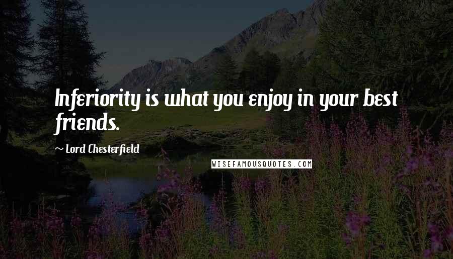 Lord Chesterfield Quotes: Inferiority is what you enjoy in your best friends.