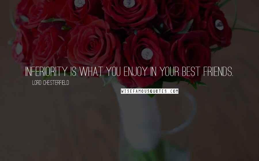 Lord Chesterfield Quotes: Inferiority is what you enjoy in your best friends.