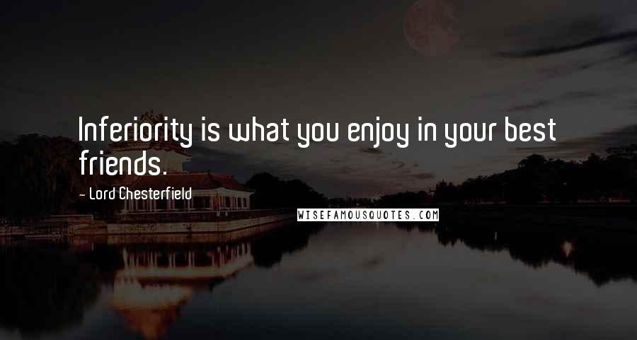 Lord Chesterfield Quotes: Inferiority is what you enjoy in your best friends.