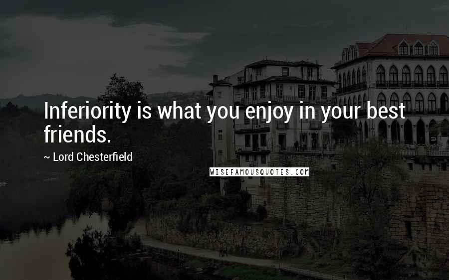 Lord Chesterfield Quotes: Inferiority is what you enjoy in your best friends.