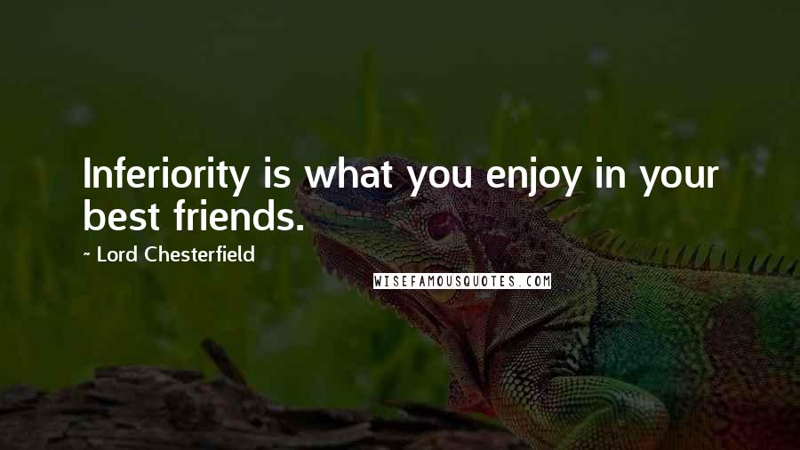 Lord Chesterfield Quotes: Inferiority is what you enjoy in your best friends.