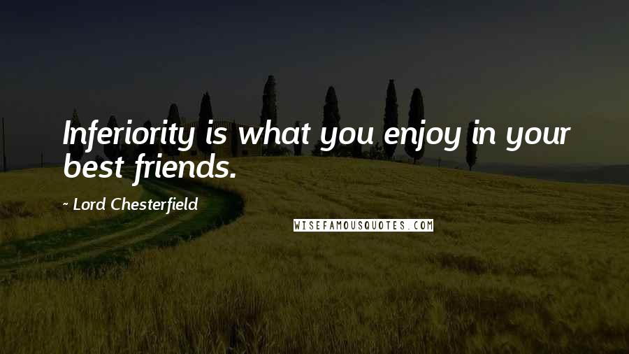 Lord Chesterfield Quotes: Inferiority is what you enjoy in your best friends.