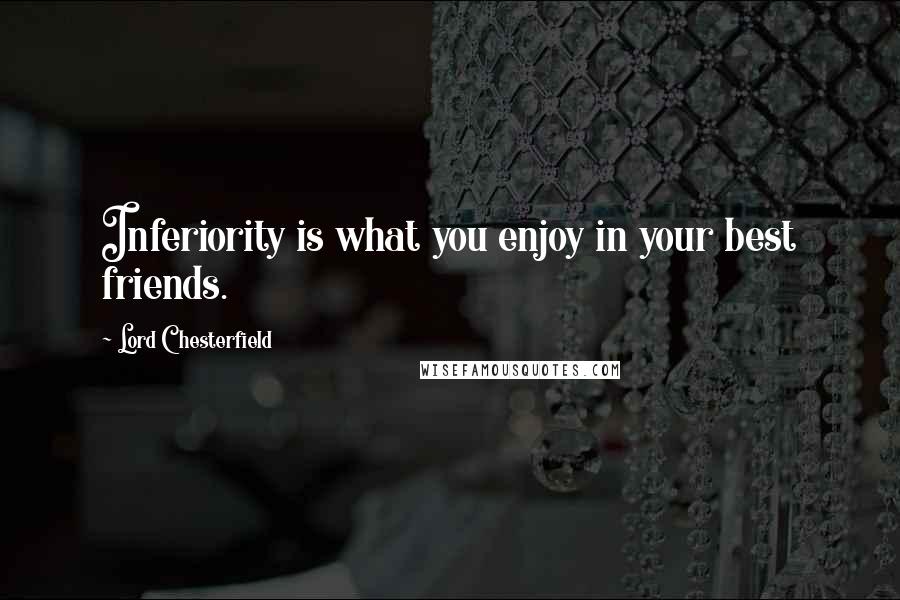 Lord Chesterfield Quotes: Inferiority is what you enjoy in your best friends.