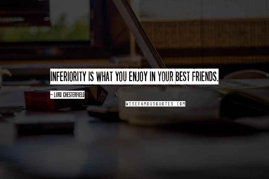 Lord Chesterfield Quotes: Inferiority is what you enjoy in your best friends.