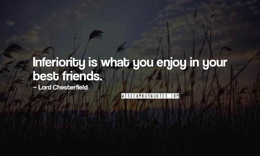 Lord Chesterfield Quotes: Inferiority is what you enjoy in your best friends.