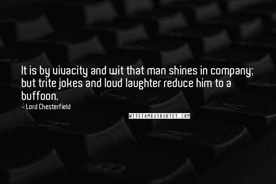 Lord Chesterfield Quotes: It is by vivacity and wit that man shines in company; but trite jokes and loud laughter reduce him to a buffoon.