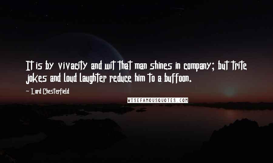 Lord Chesterfield Quotes: It is by vivacity and wit that man shines in company; but trite jokes and loud laughter reduce him to a buffoon.