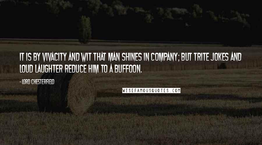 Lord Chesterfield Quotes: It is by vivacity and wit that man shines in company; but trite jokes and loud laughter reduce him to a buffoon.