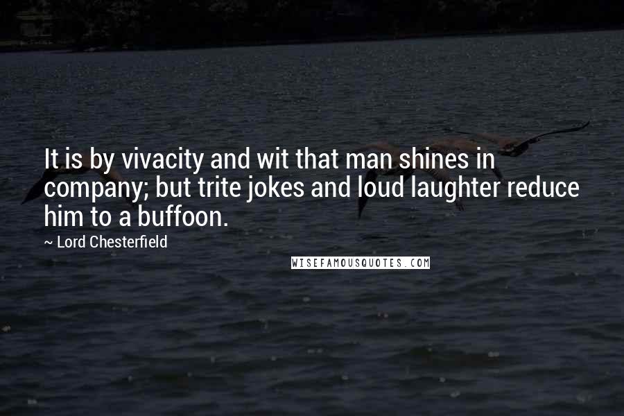 Lord Chesterfield Quotes: It is by vivacity and wit that man shines in company; but trite jokes and loud laughter reduce him to a buffoon.