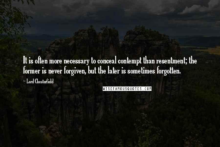 Lord Chesterfield Quotes: It is often more necessary to conceal contempt than resentment; the former is never forgiven, but the later is sometimes forgotten.