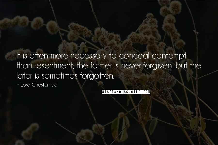 Lord Chesterfield Quotes: It is often more necessary to conceal contempt than resentment; the former is never forgiven, but the later is sometimes forgotten.