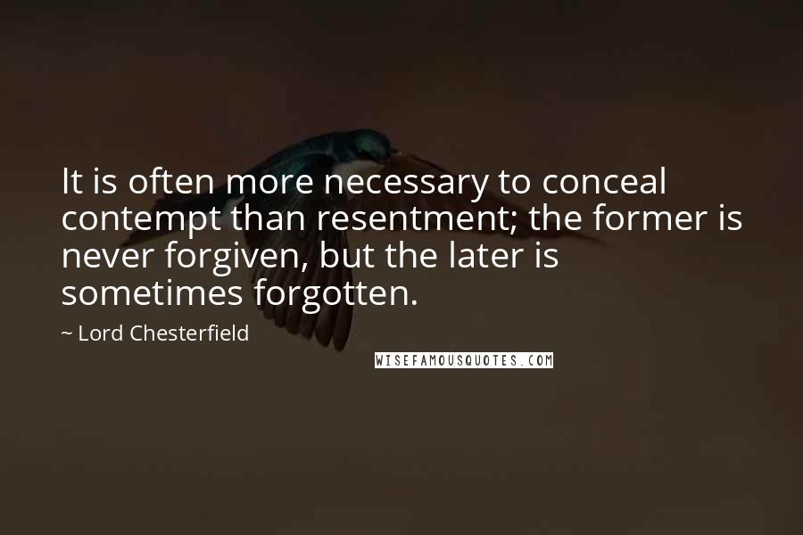 Lord Chesterfield Quotes: It is often more necessary to conceal contempt than resentment; the former is never forgiven, but the later is sometimes forgotten.