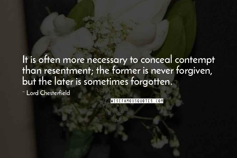 Lord Chesterfield Quotes: It is often more necessary to conceal contempt than resentment; the former is never forgiven, but the later is sometimes forgotten.