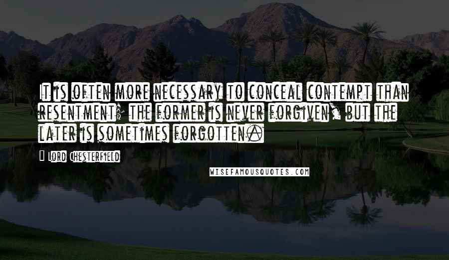 Lord Chesterfield Quotes: It is often more necessary to conceal contempt than resentment; the former is never forgiven, but the later is sometimes forgotten.