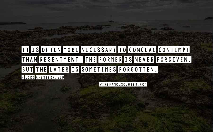 Lord Chesterfield Quotes: It is often more necessary to conceal contempt than resentment; the former is never forgiven, but the later is sometimes forgotten.