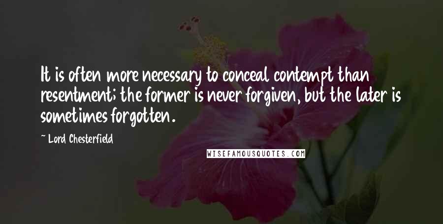 Lord Chesterfield Quotes: It is often more necessary to conceal contempt than resentment; the former is never forgiven, but the later is sometimes forgotten.