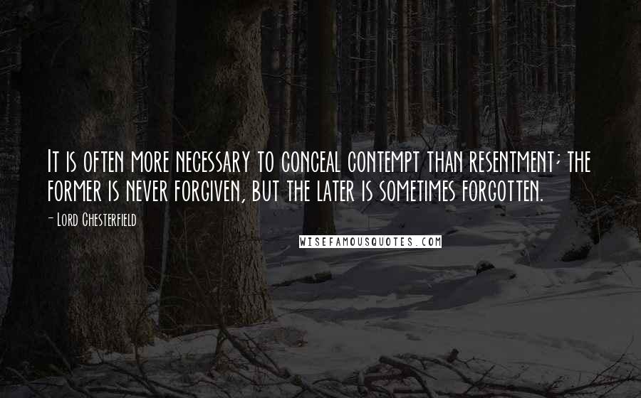 Lord Chesterfield Quotes: It is often more necessary to conceal contempt than resentment; the former is never forgiven, but the later is sometimes forgotten.