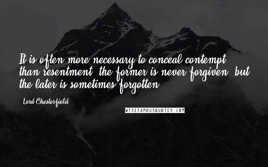 Lord Chesterfield Quotes: It is often more necessary to conceal contempt than resentment; the former is never forgiven, but the later is sometimes forgotten.