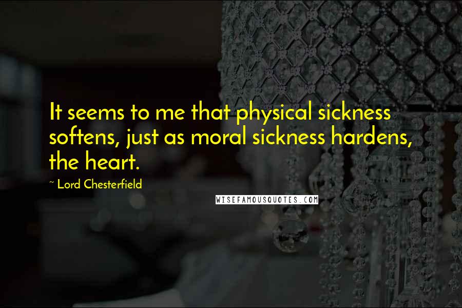 Lord Chesterfield Quotes: It seems to me that physical sickness softens, just as moral sickness hardens, the heart.