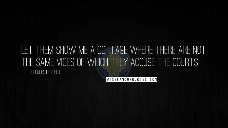 Lord Chesterfield Quotes: Let them show me a cottage where there are not the same vices of which they accuse the courts.