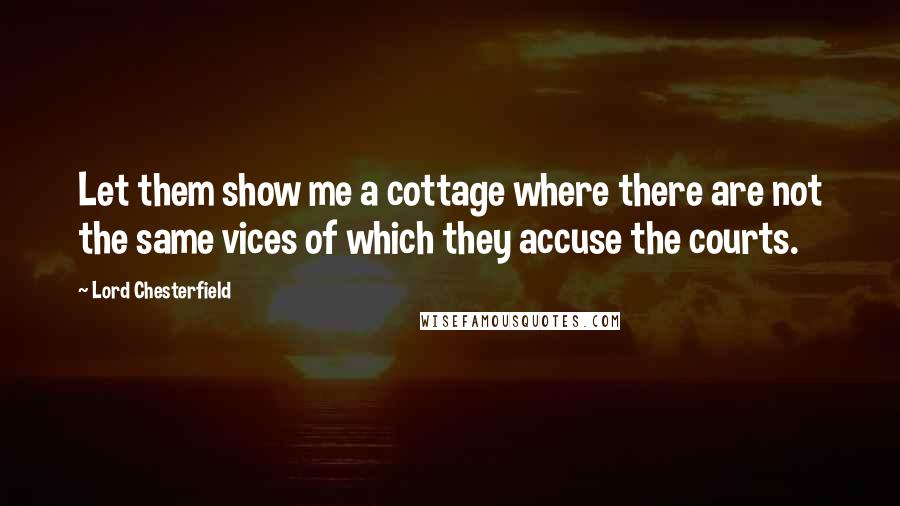 Lord Chesterfield Quotes: Let them show me a cottage where there are not the same vices of which they accuse the courts.