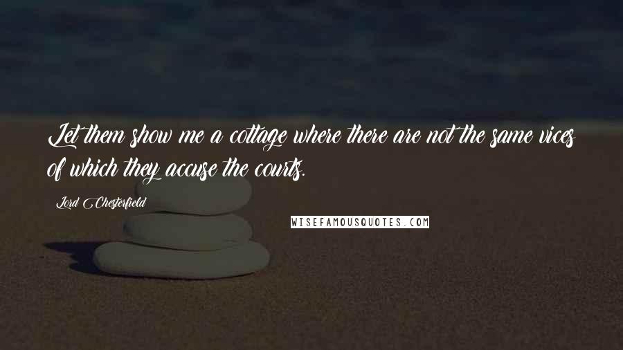 Lord Chesterfield Quotes: Let them show me a cottage where there are not the same vices of which they accuse the courts.