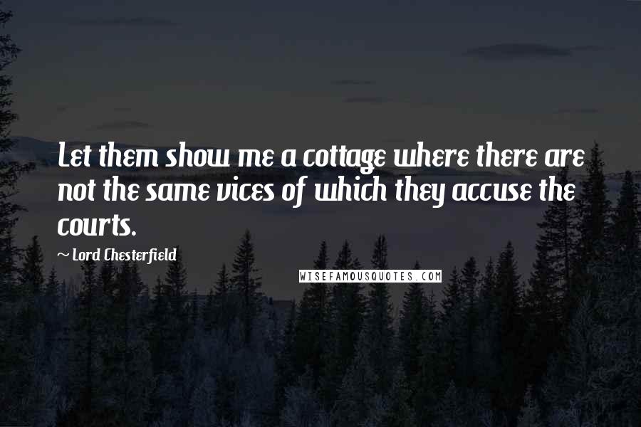 Lord Chesterfield Quotes: Let them show me a cottage where there are not the same vices of which they accuse the courts.