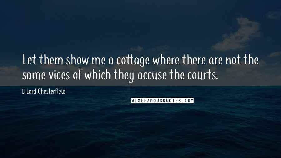 Lord Chesterfield Quotes: Let them show me a cottage where there are not the same vices of which they accuse the courts.