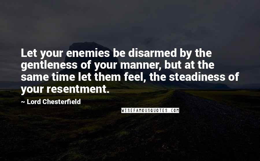 Lord Chesterfield Quotes: Let your enemies be disarmed by the gentleness of your manner, but at the same time let them feel, the steadiness of your resentment.