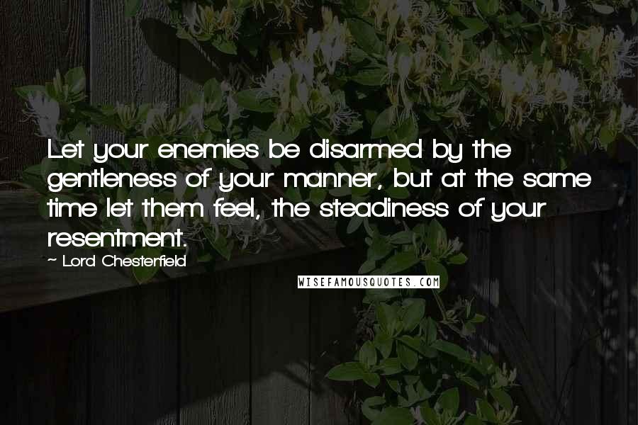 Lord Chesterfield Quotes: Let your enemies be disarmed by the gentleness of your manner, but at the same time let them feel, the steadiness of your resentment.