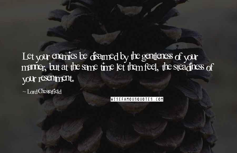 Lord Chesterfield Quotes: Let your enemies be disarmed by the gentleness of your manner, but at the same time let them feel, the steadiness of your resentment.