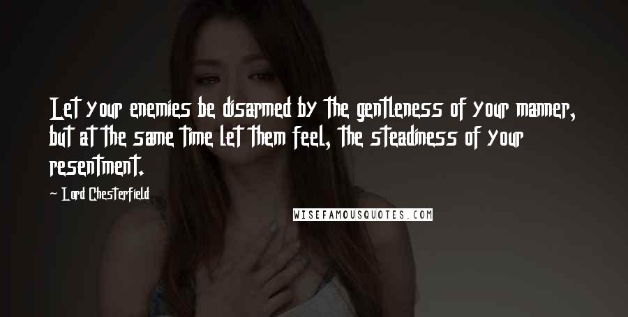 Lord Chesterfield Quotes: Let your enemies be disarmed by the gentleness of your manner, but at the same time let them feel, the steadiness of your resentment.