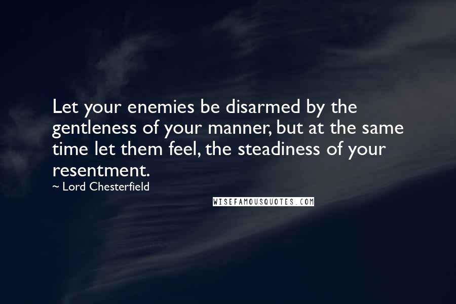 Lord Chesterfield Quotes: Let your enemies be disarmed by the gentleness of your manner, but at the same time let them feel, the steadiness of your resentment.