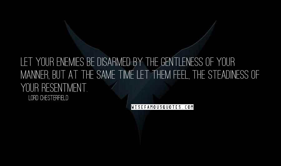 Lord Chesterfield Quotes: Let your enemies be disarmed by the gentleness of your manner, but at the same time let them feel, the steadiness of your resentment.